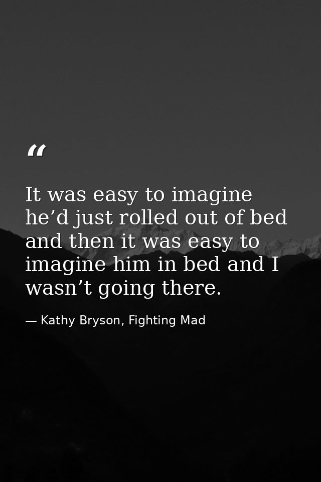 It was easy to imagine he’d just rolled out of bed and then it was easy to imagine him in bed and I wasn’t going there. — Kathy Bryson, Fighting Mad