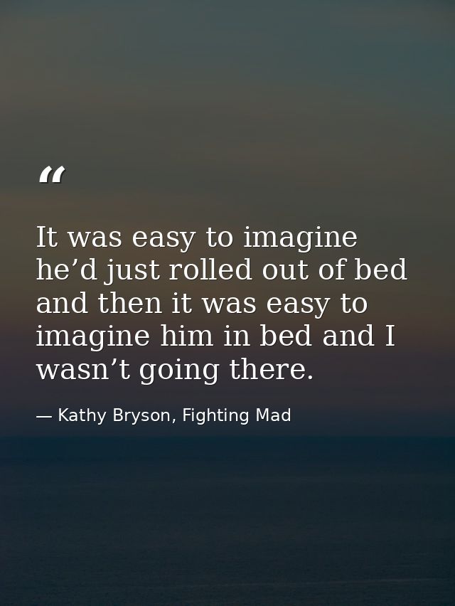 It was easy to imagine he’d just rolled out of bed and then it was easy to imagine him in bed and I wasn’t going there. — Kathy Bryson, Fighting Mad