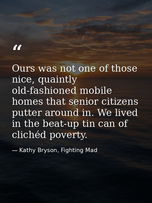 Ours was not one of those nice, quaintly old-fashioned mobile homes that senior citizens putter around in. We lived in t — Kathy Bryson, Fighting Mad