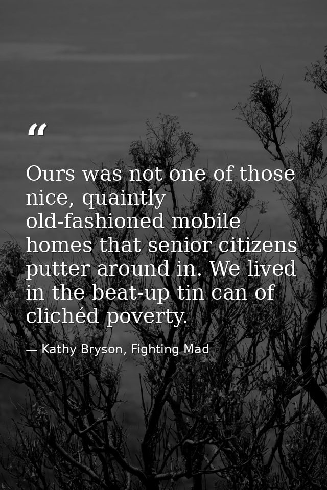 Ours was not one of those nice, quaintly old-fashioned mobile homes that senior citizens putter around in. We lived in t — Kathy Bryson, Fighting Mad