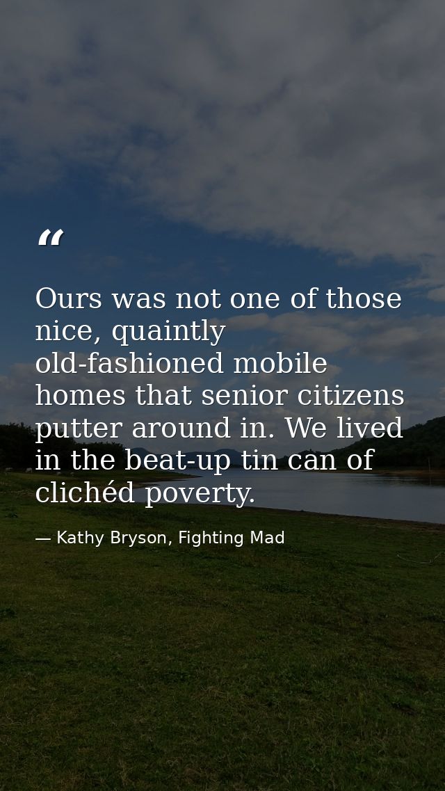 Ours was not one of those nice, quaintly old-fashioned mobile homes that senior citizens putter around in. We lived in t — Kathy Bryson, Fighting Mad