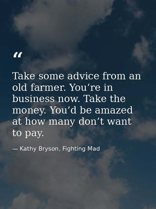 Take some advice from an old farmer. You’re in business now. Take the money. You’d be amazed at how many don’t want to p — Kathy Bryson, Fighting Mad