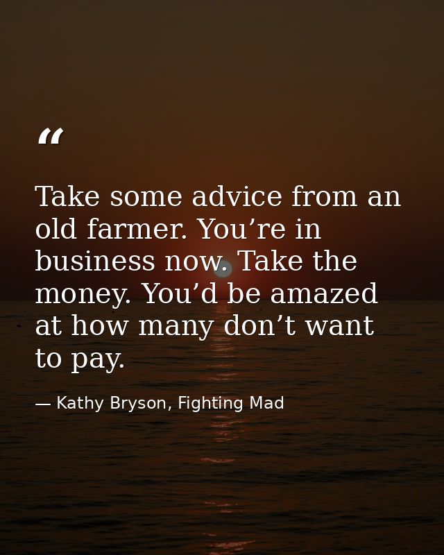 Take some advice from an old farmer. You’re in business now. Take the money. You’d be amazed at how many don’t want to p — Kathy Bryson, Fighting Mad