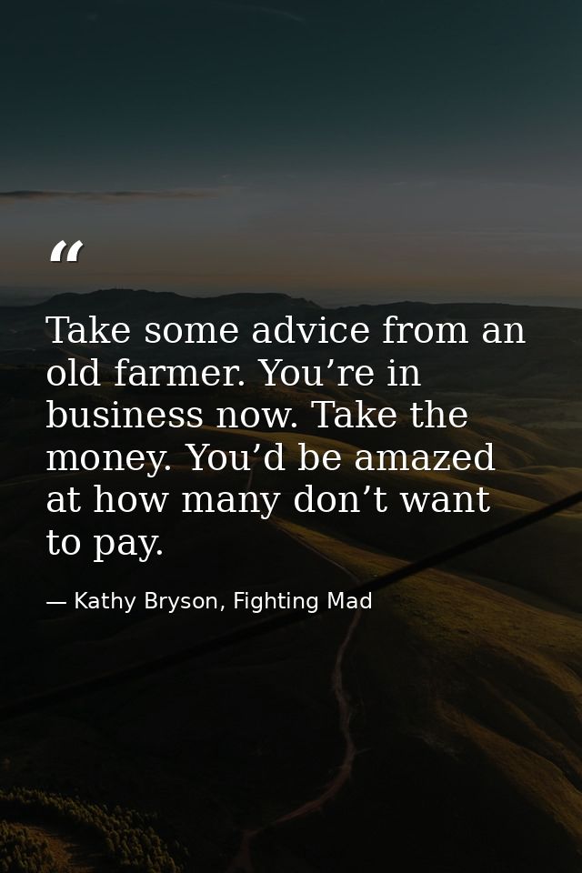 Take some advice from an old farmer. You’re in business now. Take the money. You’d be amazed at how many don’t want to p — Kathy Bryson, Fighting Mad