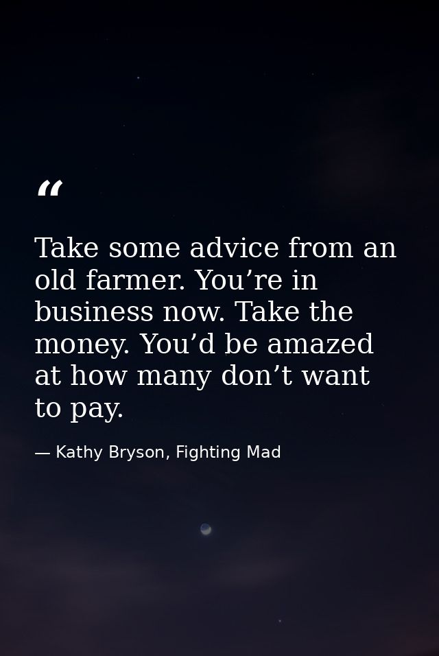 Take some advice from an old farmer. You’re in business now. Take the money. You’d be amazed at how many don’t want to p — Kathy Bryson, Fighting Mad