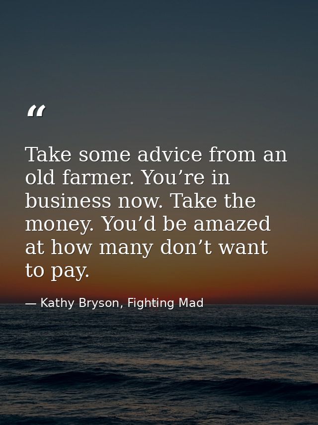 Take some advice from an old farmer. You’re in business now. Take the money. You’d be amazed at how many don’t want to p — Kathy Bryson, Fighting Mad