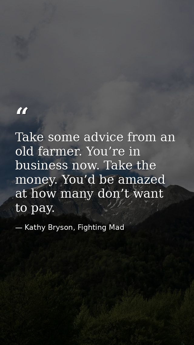 Take some advice from an old farmer. You’re in business now. Take the money. You’d be amazed at how many don’t want to p — Kathy Bryson, Fighting Mad