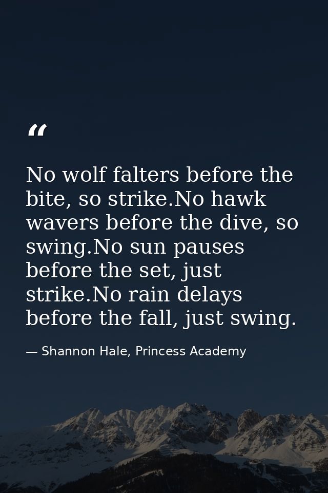 No wolf falters before the bite, so strike.No hawk wavers before the dive, so swing.No sun pauses before the set, just s — Shannon Hale, Princess Academy