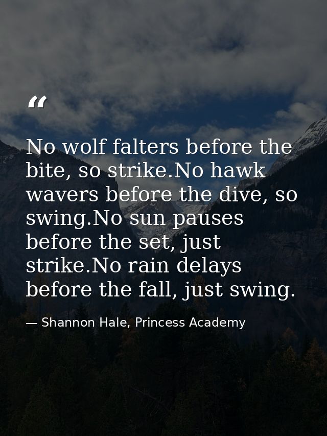 No wolf falters before the bite, so strike.No hawk wavers before the dive, so swing.No sun pauses before the set, just s — Shannon Hale, Princess Academy