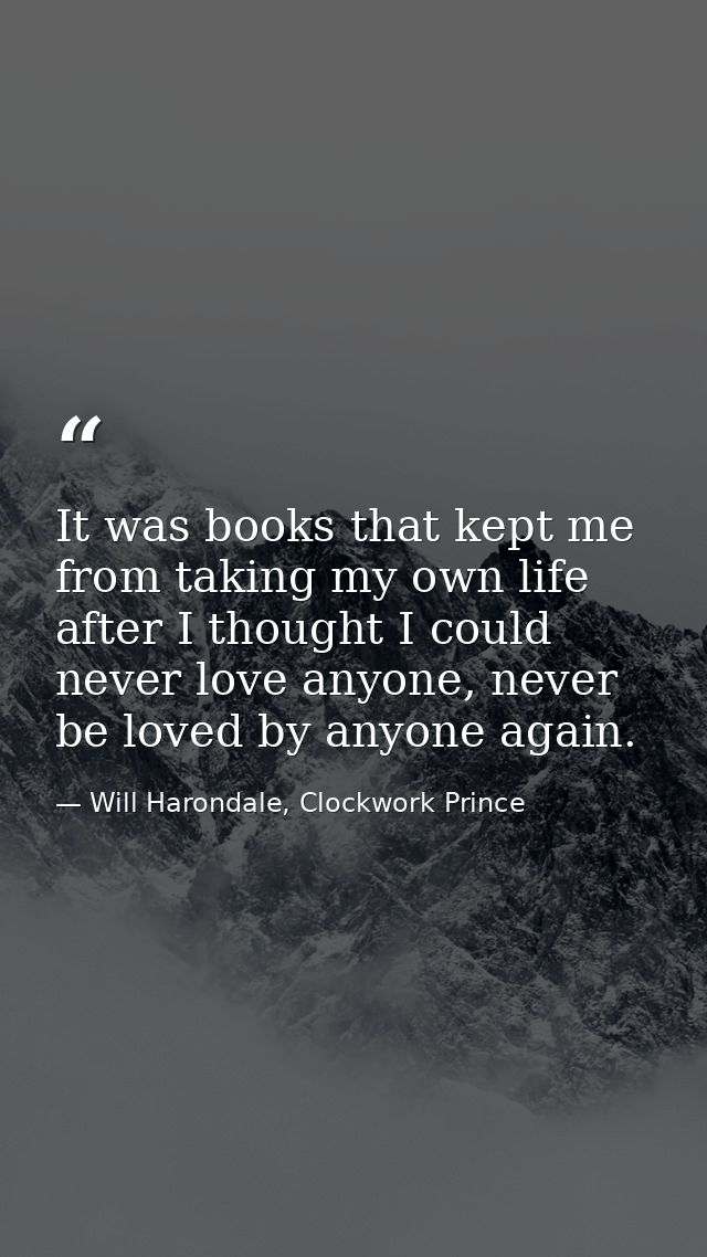 It was books that kept me from taking my own life after I thought I could never love anyone, never be loved by anyone ag — Will Harondale, Clockwork Prince