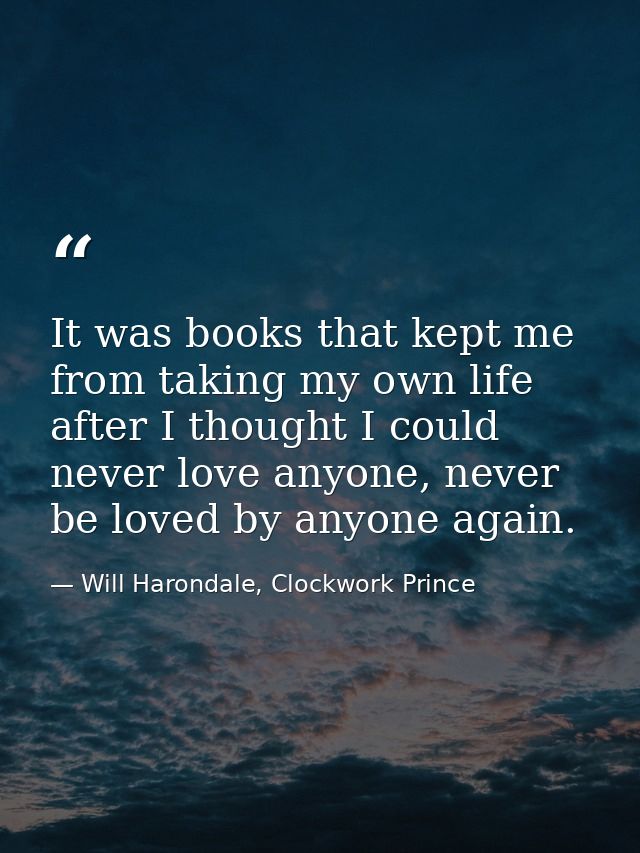 It was books that kept me from taking my own life after I thought I could never love anyone, never be loved by anyone ag — Will Harondale, Clockwork Prince
