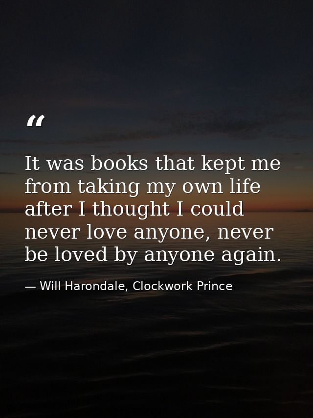 It was books that kept me from taking my own life after I thought I could never love anyone, never be loved by anyone ag — Will Harondale, Clockwork Prince