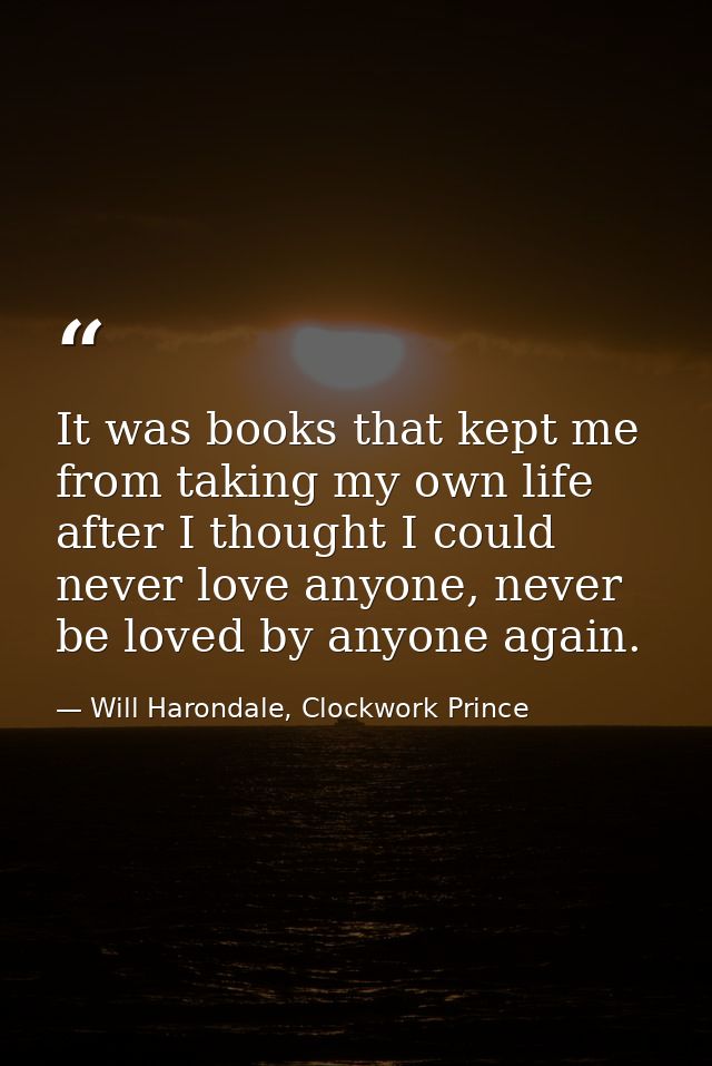 It was books that kept me from taking my own life after I thought I could never love anyone, never be loved by anyone ag — Will Harondale, Clockwork Prince