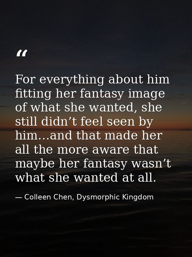 For everything about him fitting her fantasy image of what she wanted, she still didn’t feel seen by him…and that made h — Colleen Chen, Dysmorphic Kingdom