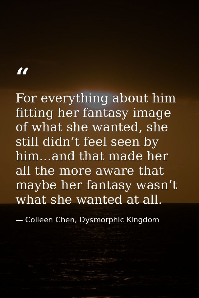 For everything about him fitting her fantasy image of what she wanted, she still didn’t feel seen by him…and that made h — Colleen Chen, Dysmorphic Kingdom