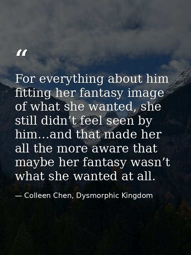For everything about him fitting her fantasy image of what she wanted, she still didn’t feel seen by him…and that made h — Colleen Chen, Dysmorphic Kingdom