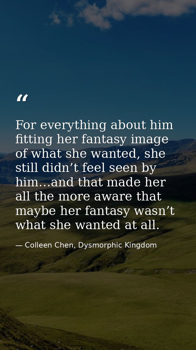 For everything about him fitting her fantasy image of what she wanted, she still didn’t feel seen by him…and that made h — Colleen Chen, Dysmorphic Kingdom