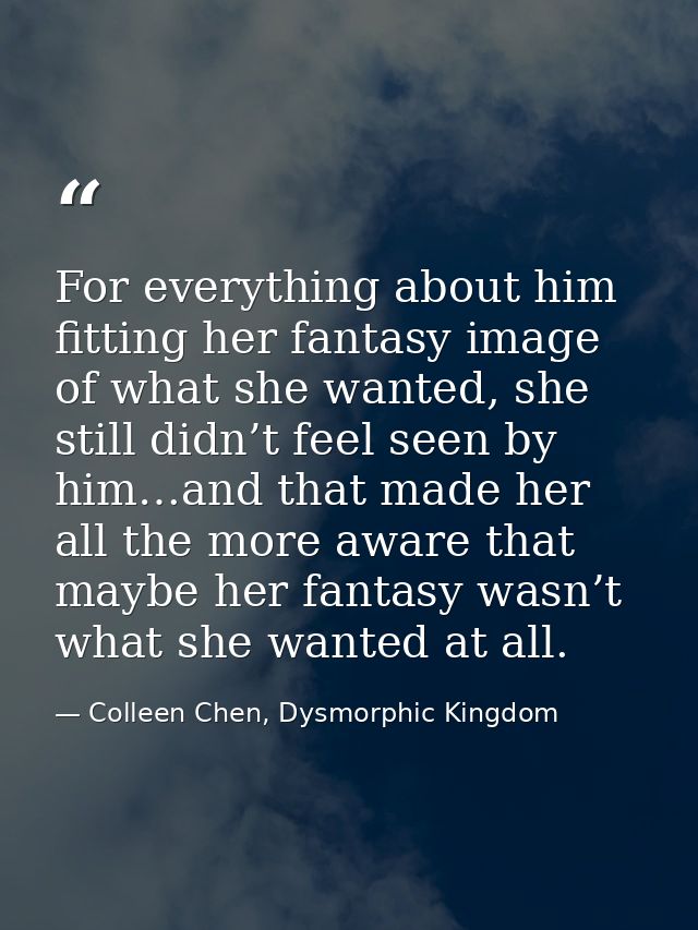 For everything about him fitting her fantasy image of what she wanted, she still didn’t feel seen by him…and that made h — Colleen Chen, Dysmorphic Kingdom