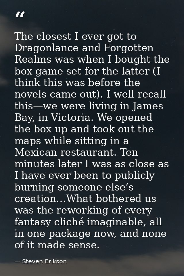 The closest I ever got to Dragonlance and Forgotten Realms was when I bought the box game set for the latter (I think th — Steven Erikson