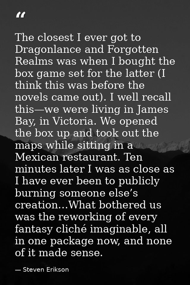The closest I ever got to Dragonlance and Forgotten Realms was when I bought the box game set for the latter (I think th — Steven Erikson