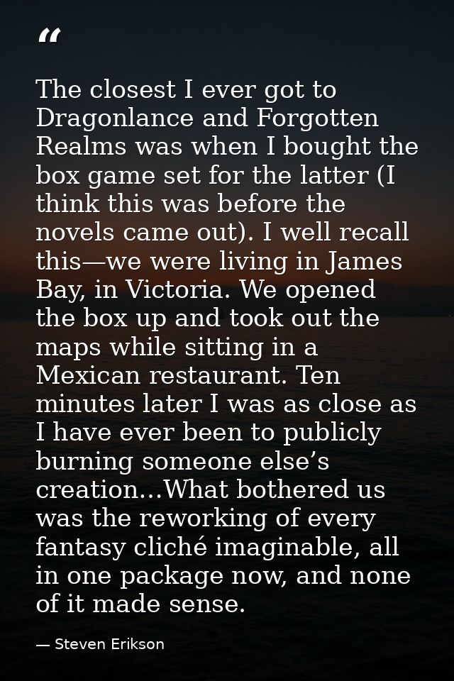 The closest I ever got to Dragonlance and Forgotten Realms was when I bought the box game set for the latter (I think th — Steven Erikson