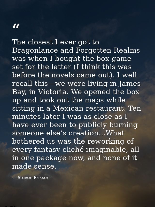 The closest I ever got to Dragonlance and Forgotten Realms was when I bought the box game set for the latter (I think th — Steven Erikson