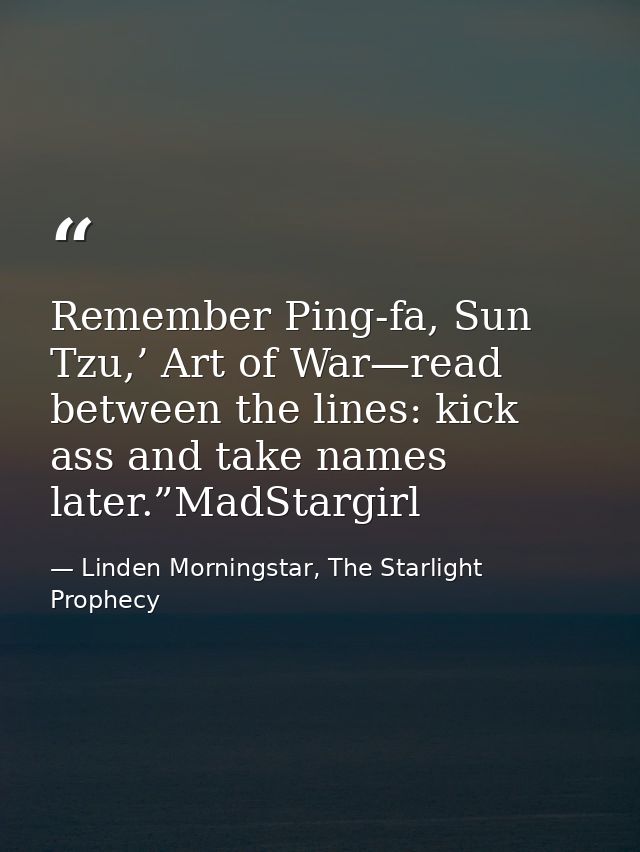 Remember Ping-fa, Sun Tzu,’ Art of War—read between the lines: kick ass and take names later.”MadStargirl — Linden Morningstar, The Starlight Prophecy