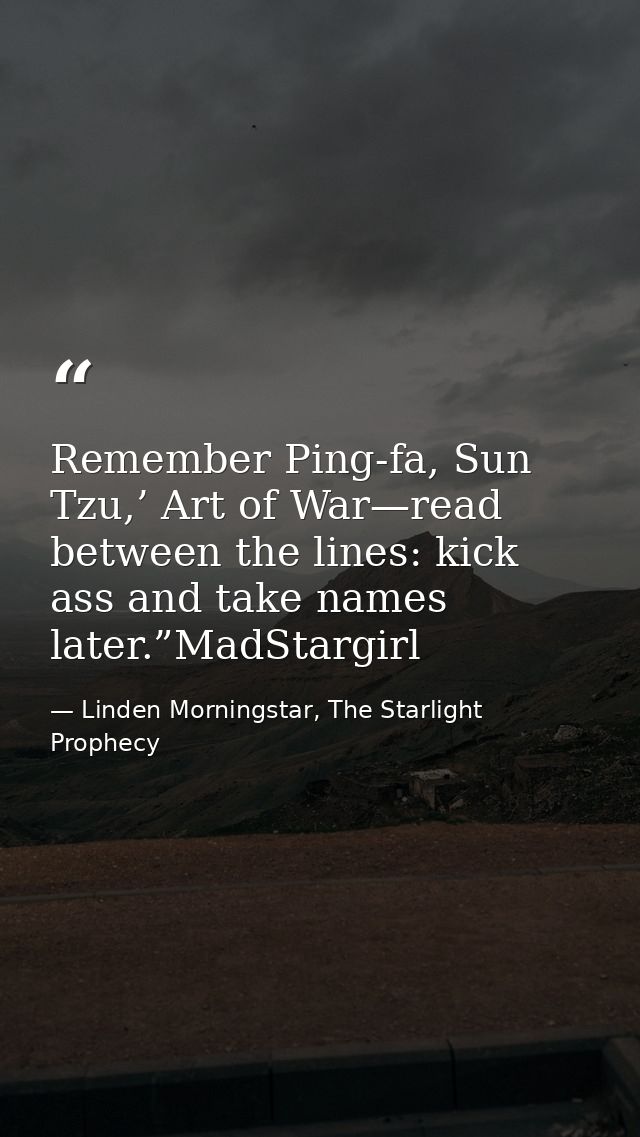 Remember Ping-fa, Sun Tzu,’ Art of War—read between the lines: kick ass and take names later.”MadStargirl — Linden Morningstar, The Starlight Prophecy