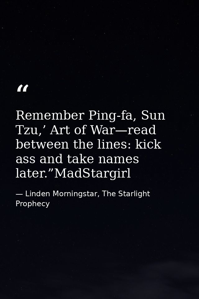 Remember Ping-fa, Sun Tzu,’ Art of War—read between the lines: kick ass and take names later.”MadStargirl — Linden Morningstar, The Starlight Prophecy