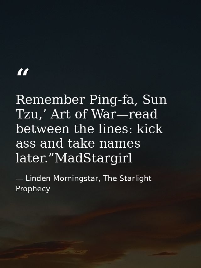 Remember Ping-fa, Sun Tzu,’ Art of War—read between the lines: kick ass and take names later.”MadStargirl — Linden Morningstar, The Starlight Prophecy