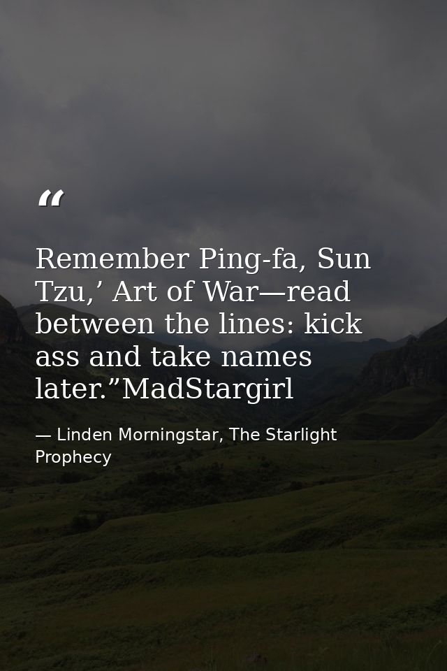 Remember Ping-fa, Sun Tzu,’ Art of War—read between the lines: kick ass and take names later.”MadStargirl — Linden Morningstar, The Starlight Prophecy