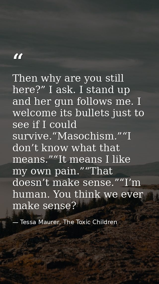 Then why are you still here?” I ask. I stand up and her gun follows me. I welcome its bullets just to see if I could sur — Tessa Maurer, The Toxic Children