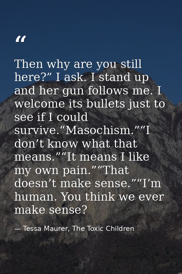 Then why are you still here?” I ask. I stand up and her gun follows me. I welcome its bullets just to see if I could sur — Tessa Maurer, The Toxic Children