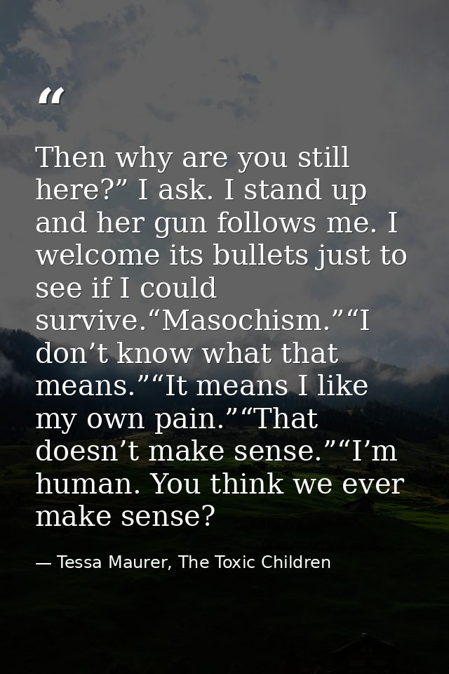 Then why are you still here?” I ask. I stand up and her gun follows me. I welcome its bullets just to see if I could sur — Tessa Maurer, The Toxic Children