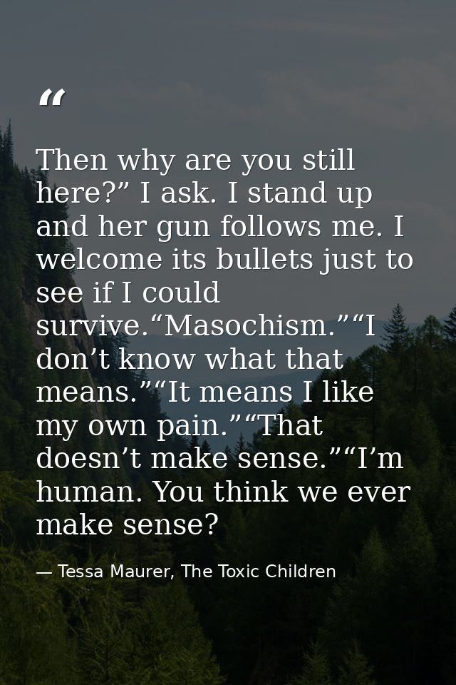 Then why are you still here?” I ask. I stand up and her gun follows me. I welcome its bullets just to see if I could sur — Tessa Maurer, The Toxic Children