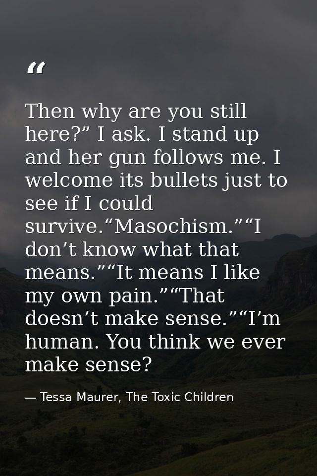 Then why are you still here?” I ask. I stand up and her gun follows me. I welcome its bullets just to see if I could sur — Tessa Maurer, The Toxic Children