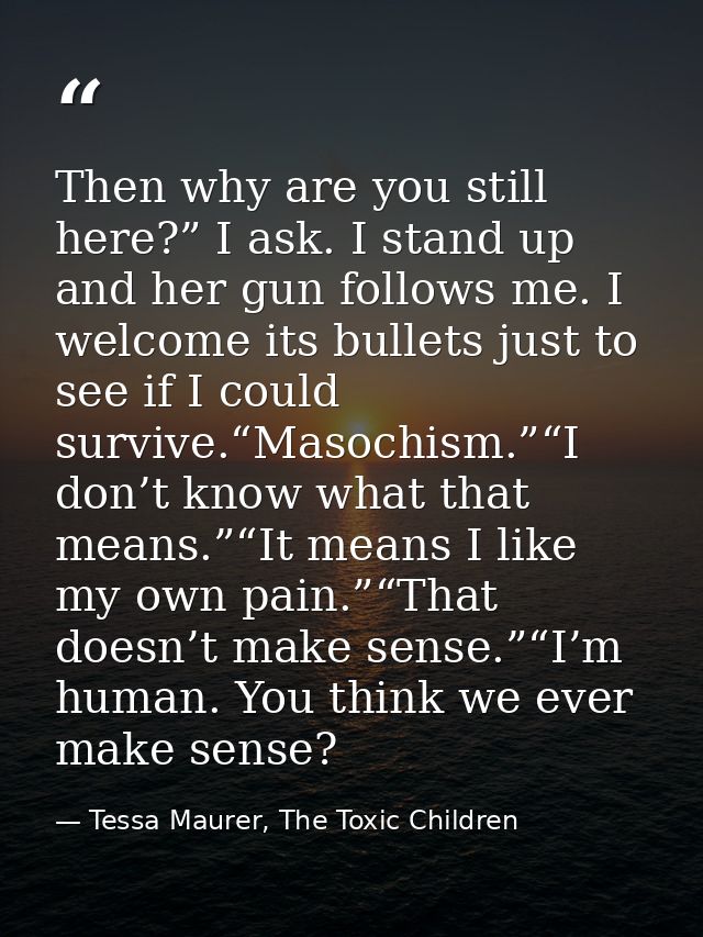 Then why are you still here?” I ask. I stand up and her gun follows me. I welcome its bullets just to see if I could sur — Tessa Maurer, The Toxic Children