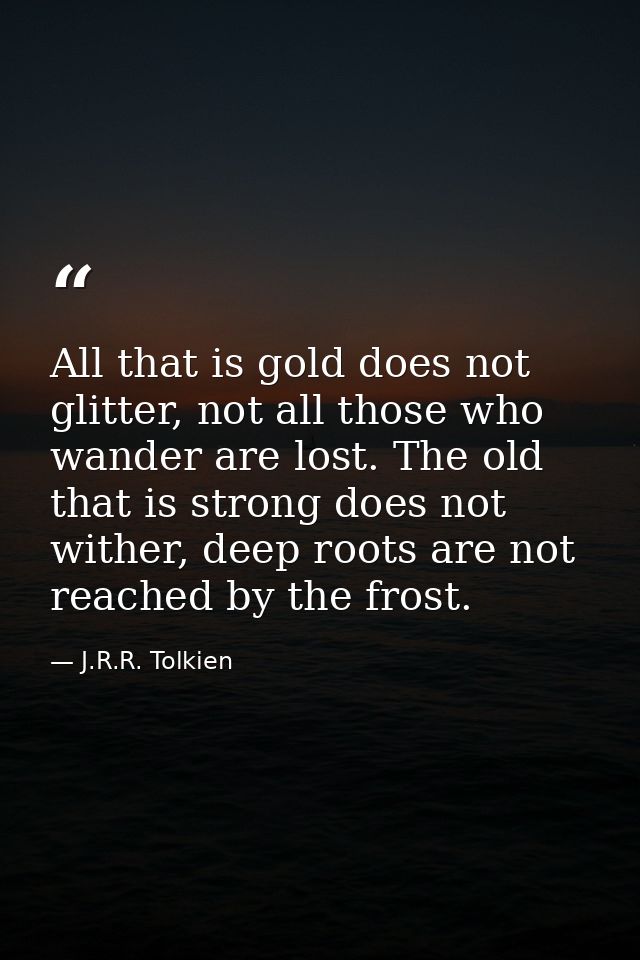 All that is gold does not glitter, not all those who wander are lost. The old that is strong does not wither, deep roots — J.R.R. Tolkien