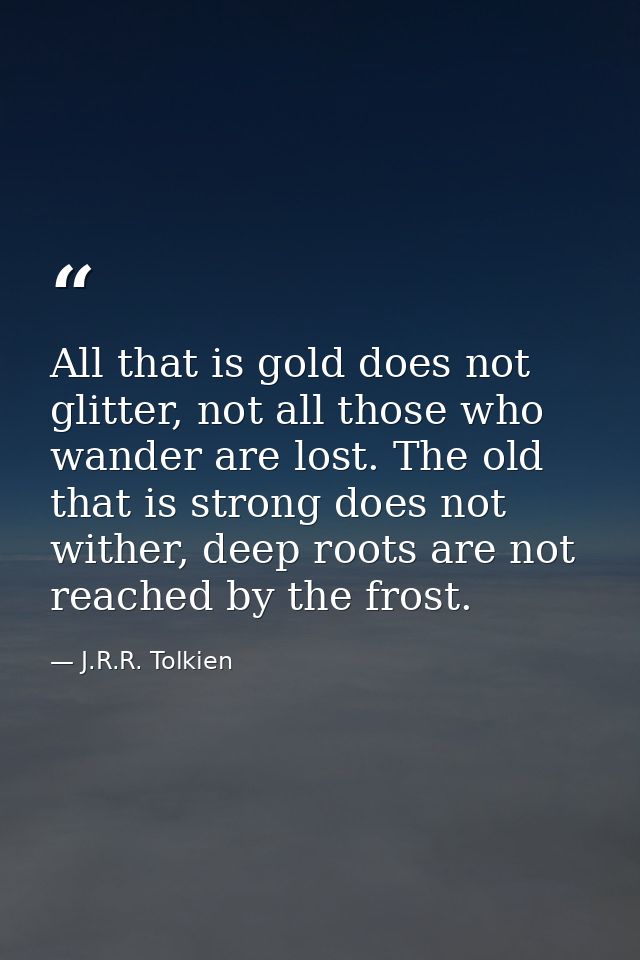All that is gold does not glitter, not all those who wander are lost. The old that is strong does not wither, deep roots — J.R.R. Tolkien