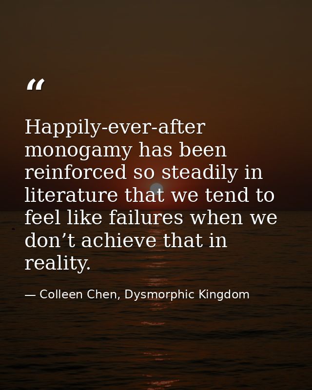 Happily-ever-after monogamy has been reinforced so steadily in literature that we tend to feel like failures when we don — Colleen Chen, Dysmorphic Kingdom