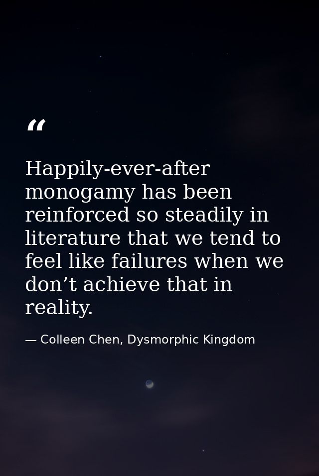 Happily-ever-after monogamy has been reinforced so steadily in literature that we tend to feel like failures when we don — Colleen Chen, Dysmorphic Kingdom
