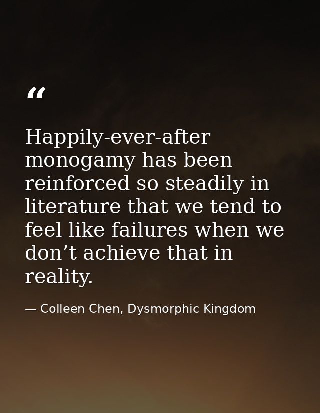 Happily-ever-after monogamy has been reinforced so steadily in literature that we tend to feel like failures when we don — Colleen Chen, Dysmorphic Kingdom