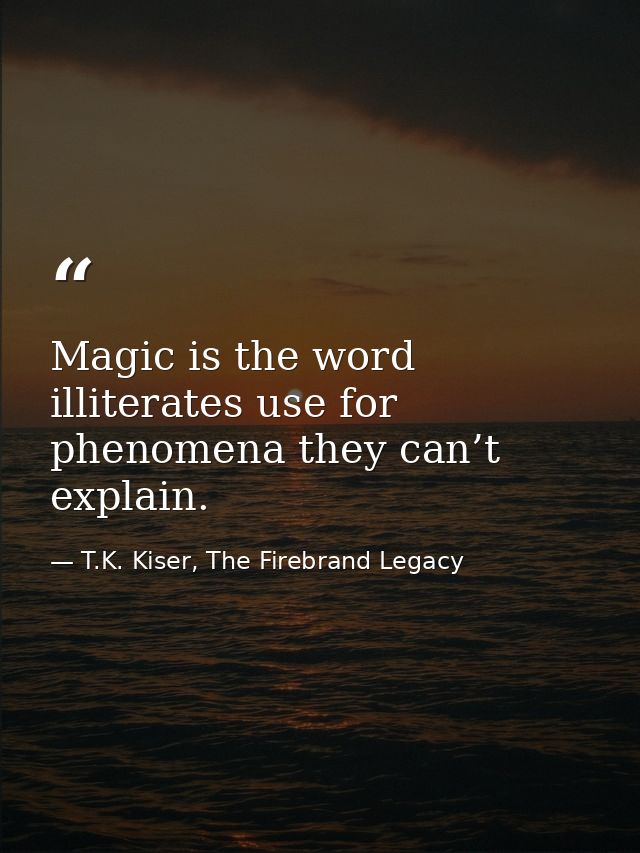 Magic is the word illiterates use for phenomena they can’t explain. — T.K. Kiser, The Firebrand Legacy