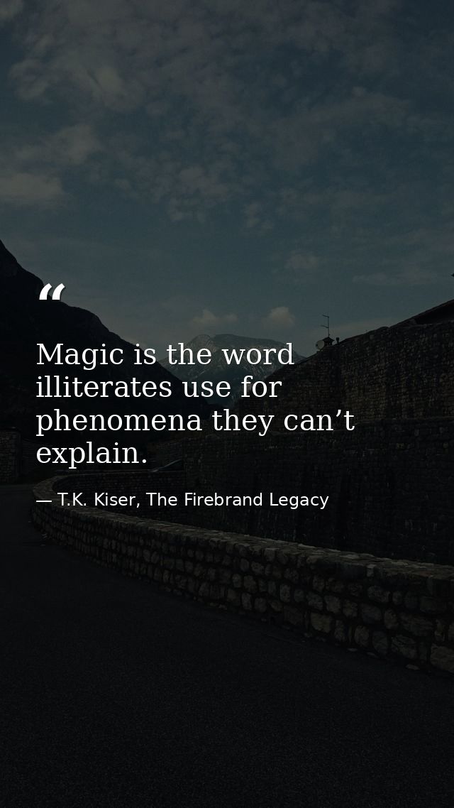 Magic is the word illiterates use for phenomena they can’t explain. — T.K. Kiser, The Firebrand Legacy