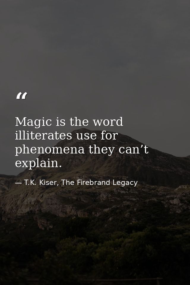 Magic is the word illiterates use for phenomena they can’t explain. — T.K. Kiser, The Firebrand Legacy