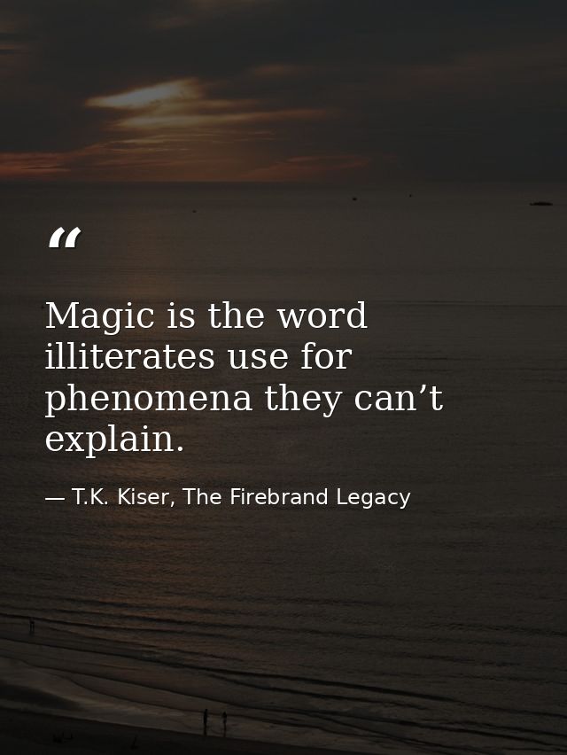 Magic is the word illiterates use for phenomena they can’t explain. — T.K. Kiser, The Firebrand Legacy