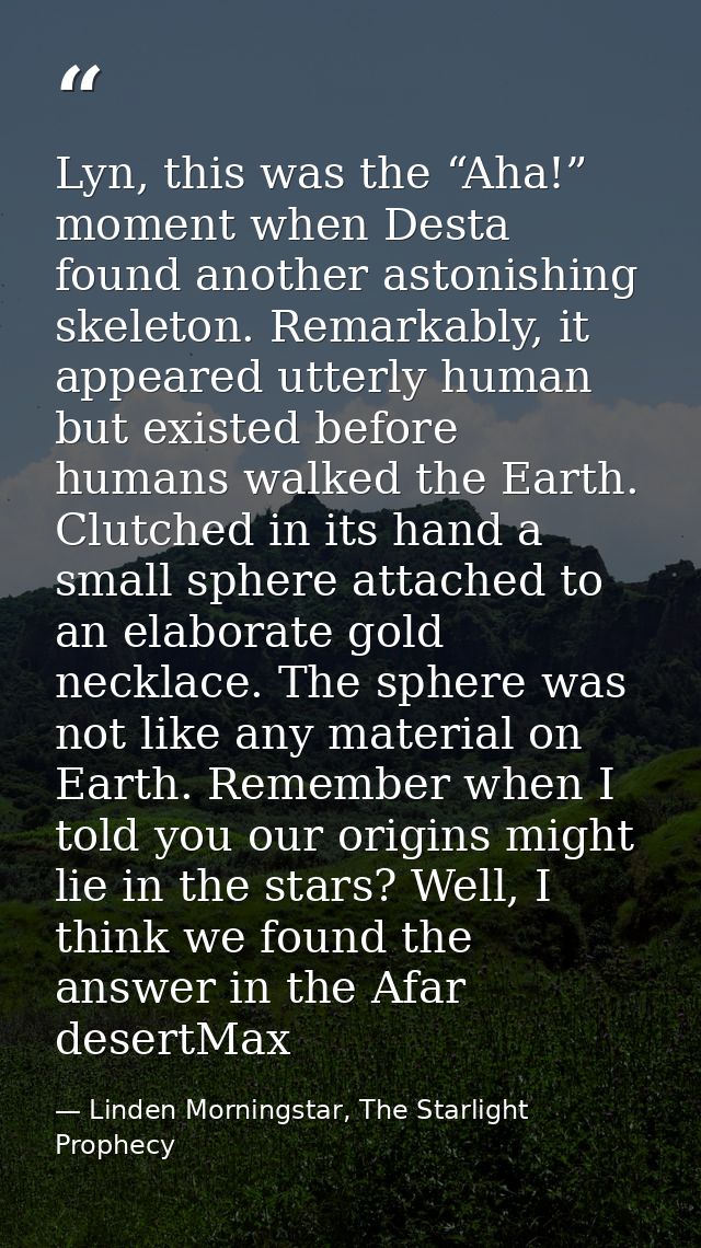 Lyn, this was the “Aha!” moment when Desta found another astonishing skeleton. Remarkably, it appeared utterly human but — Linden Morningstar, The Starlight Prophecy