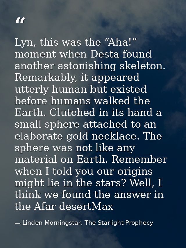 Lyn, this was the “Aha!” moment when Desta found another astonishing skeleton. Remarkably, it appeared utterly human but — Linden Morningstar, The Starlight Prophecy