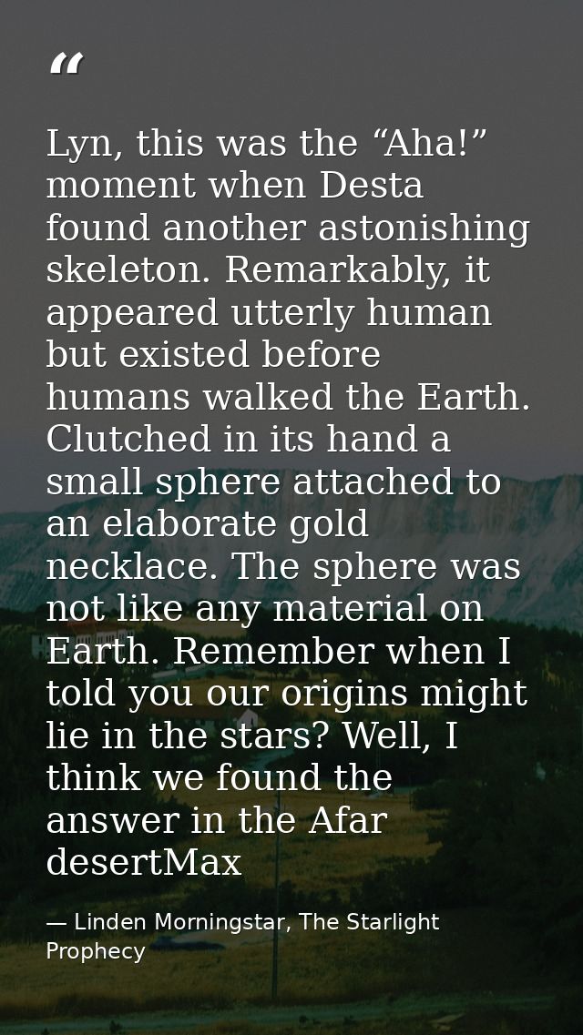 Lyn, this was the “Aha!” moment when Desta found another astonishing skeleton. Remarkably, it appeared utterly human but — Linden Morningstar, The Starlight Prophecy