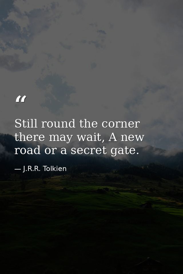 Still round the corner there may wait, A new road or a secret gate. — J.R.R. Tolkien
